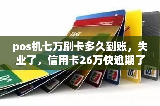 pos机七万刷卡多久到账，失业了，信用卡26万快逾期了要不要来回刷着倒卡，手续费高吗