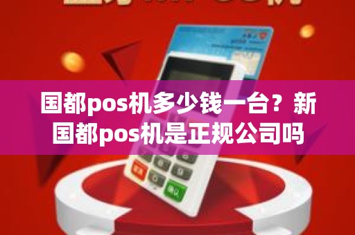 国都pos机多少钱一台？新国都pos机是正规公司吗