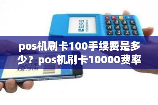 pos机刷卡100手续费是多少？pos机刷卡10000费率1%是多少手续费