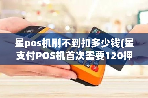 星pos机刷不到扣多少钱(星支付POS机首次需要120押金)