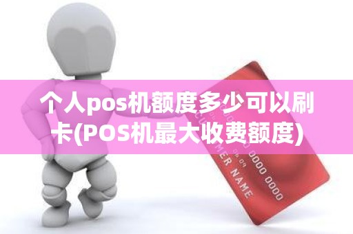 个人pos机额度多少可以刷卡(POS机最大收费额度)