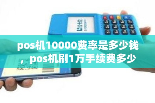 pos机10000费率是多少钱，pos机刷1万手续费多少