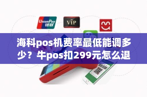 海科pos机费率最低能调多少？牛pos扣299元怎么退