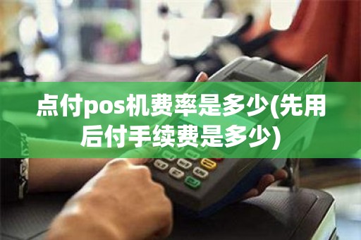 点付pos机费率是多少(先用后付手续费是多少)