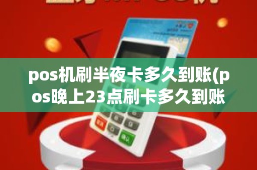 pos机刷半夜卡多久到账(pos晚上23点刷卡多久到账)