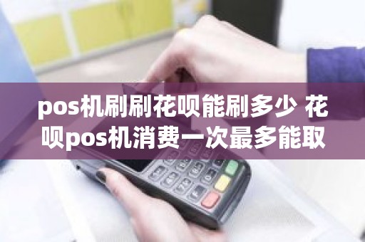 pos机刷刷花呗能刷多少 花呗pos机消费一次最多能取多少