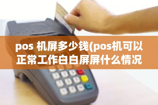 pos 机屏多少钱(pos机可以正常工作白白屏屏什么情况)