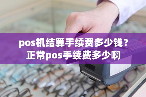 pos机结算手续费多少钱？正常pos手续费多少啊