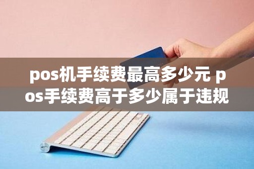 pos机手续费最高多少元 pos手续费高于多少属于违规 pos机手续费最高多少元 pos手续费高于多少属于违规