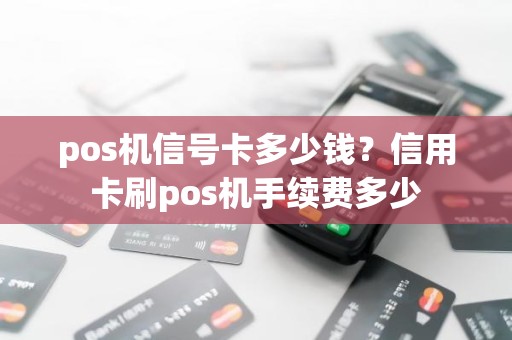 pos机信号卡多少钱？信用卡刷pos机手续费多少