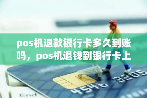 pos机退款银行卡多久到账吗，pos机退钱到银行卡上，要多久钱才能到账