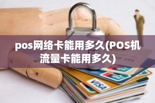 pos网络卡能用多久(POS机流量卡能用多久)