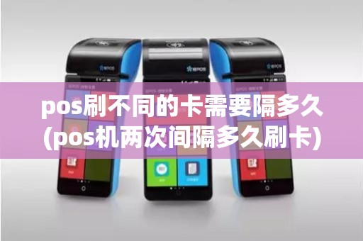 pos刷不同的卡需要隔多久(pos机两次间隔多久刷卡)