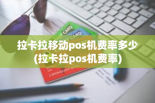 拉卡拉移动pos机费率多少(拉卡拉pos机费率)