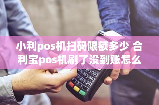 小利pos机扫码限额多少 合利宝pos机刷了没到账怎么办
