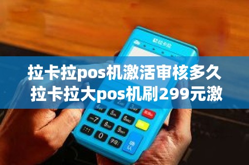 拉卡拉pos机激活审核多久 拉卡拉大pos机刷299元激活，再刷10元为何都没到帐