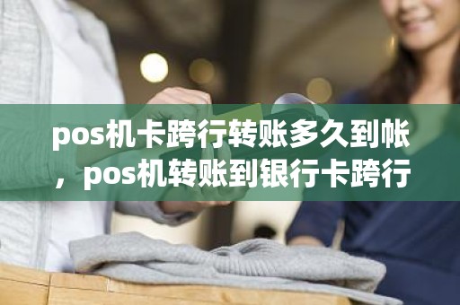 pos机卡跨行转账多久到帐，pos机转账到银行卡跨行需要多长时间到账