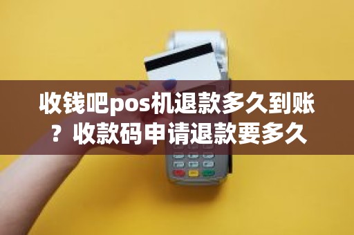收钱吧pos机退款多久到账？收款码申请退款要多久