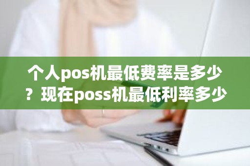 个人pos机最低费率是多少？现在poss机最低利率多少