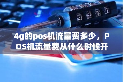 4g的pos机流量费多少，POS机流量费从什么时候开始计算