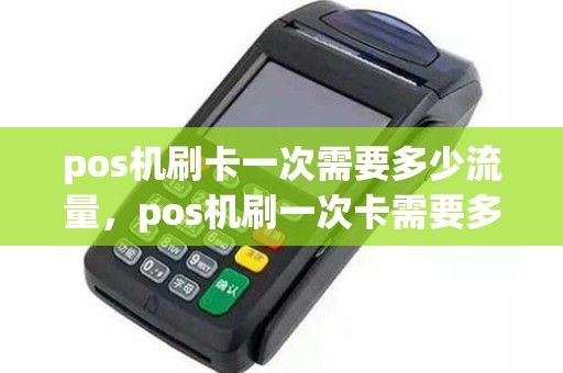 pos机刷卡一次需要多少流量，pos机刷一次卡需要多少流量