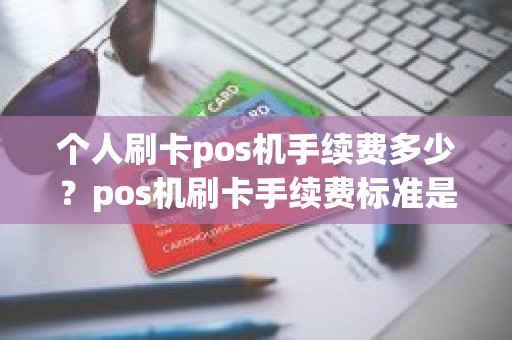 个人刷卡pos机手续费多少？pos机刷卡手续费标准是什么