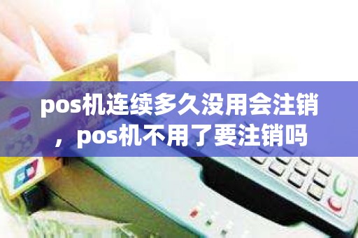 pos机连续多久没用会注销，pos机不用了要注销吗