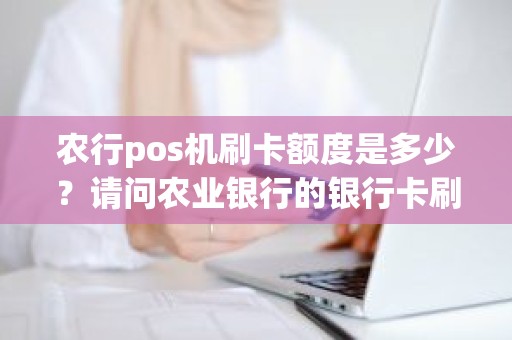 农行pos机刷卡额度是多少？请问农业银行的银行卡刷卡限额多少