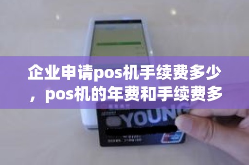 企业申请pos机手续费多少，pos机的年费和手续费多少