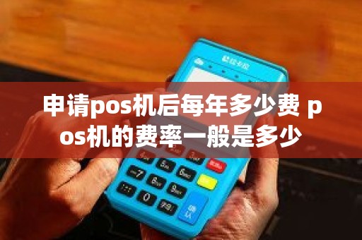 申请pos机后每年多少费 pos机的费率一般是多少