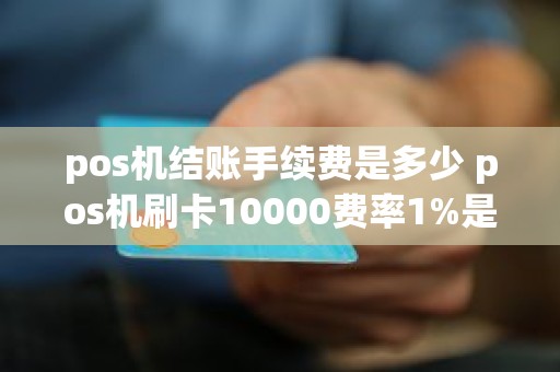 pos机结账手续费是多少 pos机刷卡10000费率1%是多少手续费