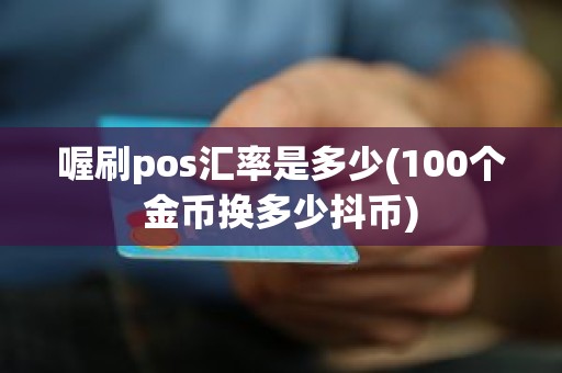喔刷pos汇率是多少(100个金币换多少抖币)