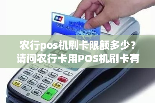 农行pos机刷卡限额多少？请问农行卡用POS机刷卡有限额吗一次最多可以刷多少