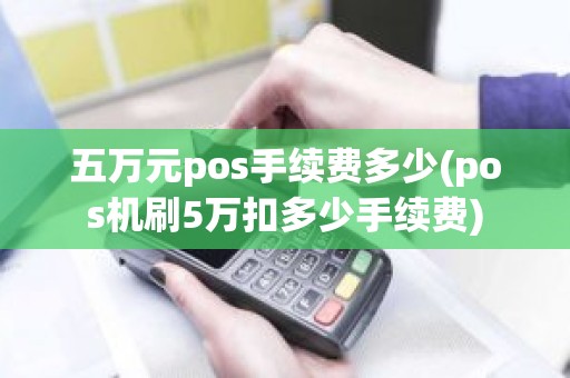 五万元pos手续费多少(pos机刷5万扣多少手续费)
