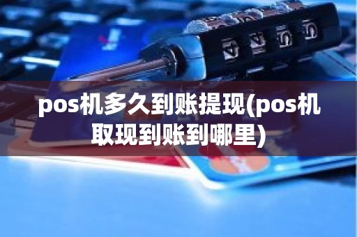 pos机多久到账提现(pos机取现到账到哪里) pos机多久到账提现(pos机取现到账到哪里)
