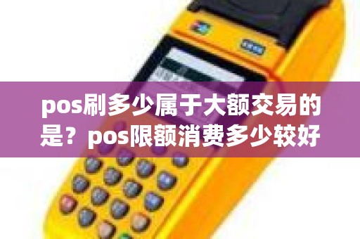 pos刷多少属于大额交易的是？pos限额消费多少较好