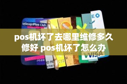 pos机坏了去哪里维修多久修好 pos机坏了怎么办