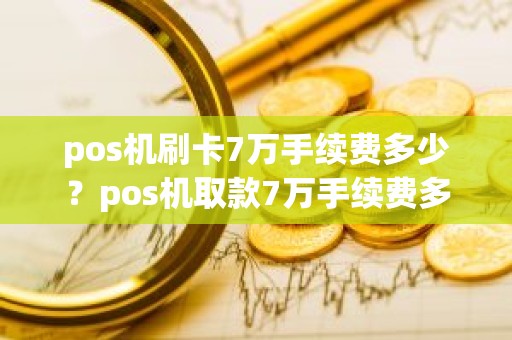 pos机刷卡7万手续费多少？pos机取款7万手续费多少