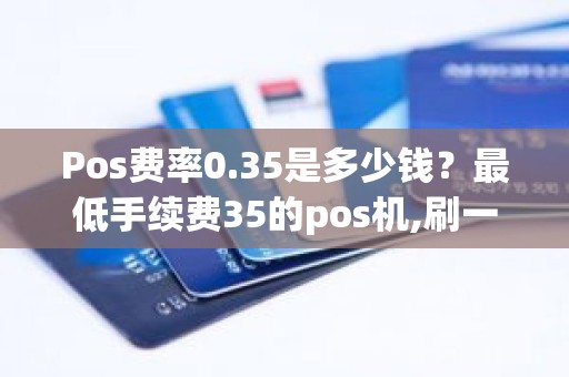 Pos费率0.35是多少钱？最低手续费35的pos机,刷一分钱，收多少手续费