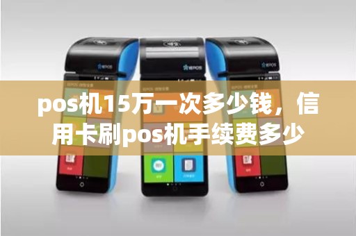 pos机15万一次多少钱，信用卡刷pos机手续费多少