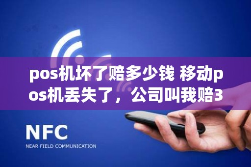 pos机坏了赔多少钱 移动pos机丢失了，公司叫我赔3000圆，合理吗
