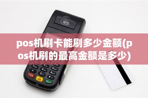 pos机刷卡能刷多少金额(pos机刷的最高金额是多少)