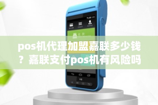 pos机代理加盟嘉联多少钱？嘉联支付pos机有风险吗