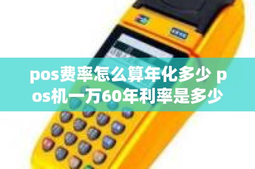 pos费率怎么算年化多少 pos机一万60年利率是多少