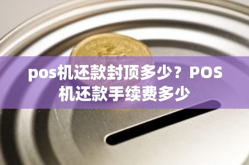 pos机还款封顶多少？POS机还款手续费多少
