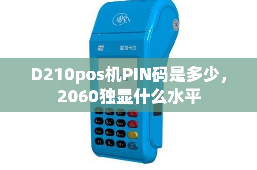 D210pos机PIN码是多少，2060独显什么水平