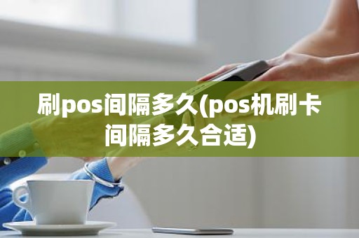 刷pos间隔多久(pos机刷卡间隔多久合适)