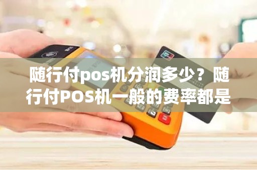 随行付pos机分润多少？随行付POS机一般的费率都是多少