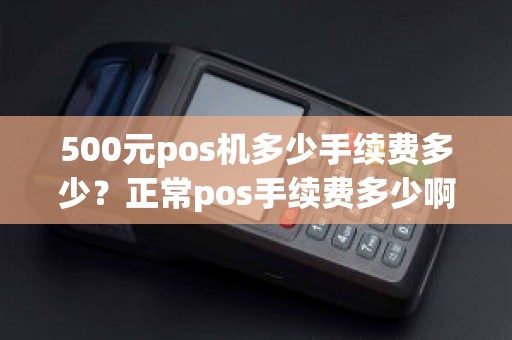 500元pos机多少手续费多少?正常pos手续费多少啊 500元pos机多少手续费多少?正常pos手续费多少啊