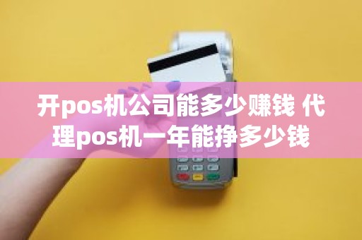 开pos机公司能多少赚钱 代理pos机一年能挣多少钱